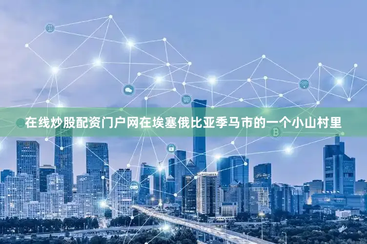 在线炒股配资门户网　　在埃塞俄比亚季马市的一个小山村里