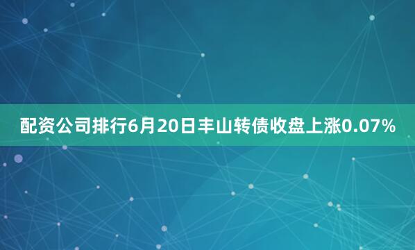配资公司排行6月20日丰山转债收盘上涨0.07%