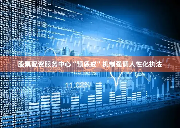 股票配资服务中心“预惩戒”机制强调人性化执法