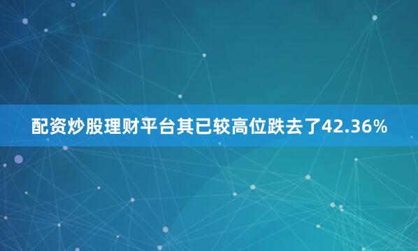 配资炒股理财平台其已较高位跌去了42.36%