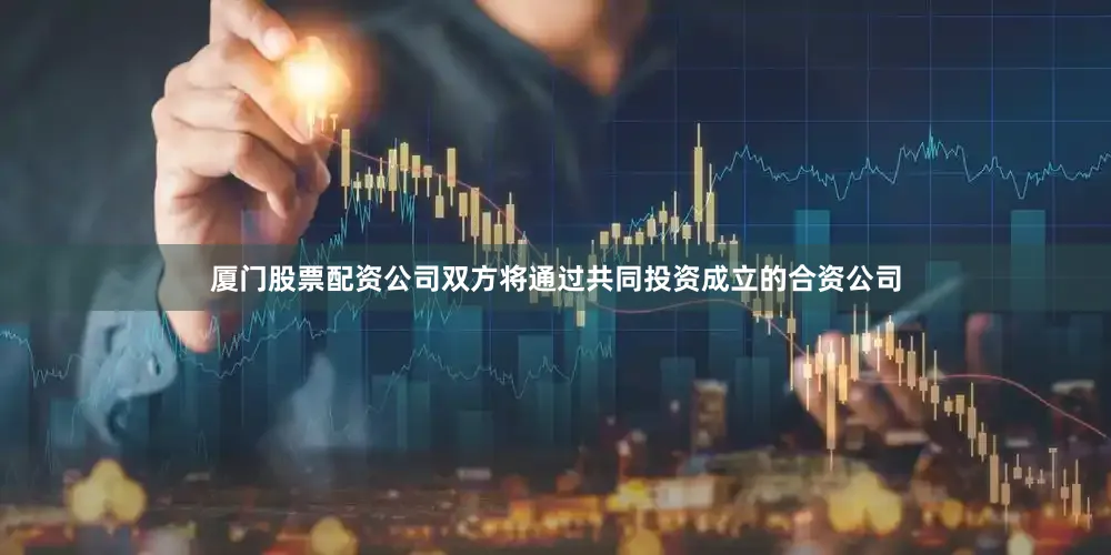 厦门股票配资公司双方将通过共同投资成立的合资公司