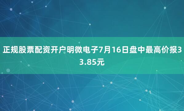 正规股票配资开户明微电子7月16日盘中最高价报33.85元