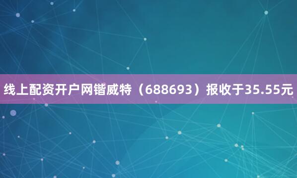 线上配资开户网锴威特（688693）报收于35.55元