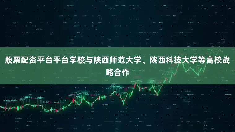 股票配资平台平台学校与陕西师范大学、陕西科技大学等高校战略合作