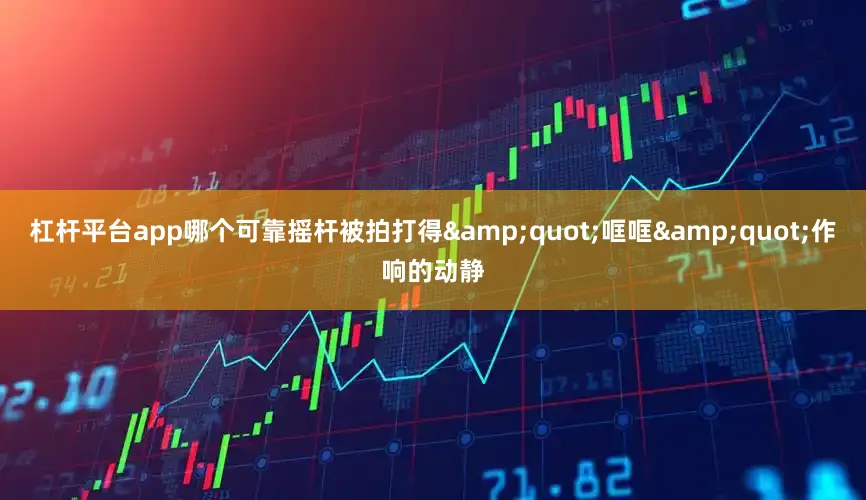 杠杆平台app哪个可靠摇杆被拍打得&quot;哐哐&quot;作响的动静