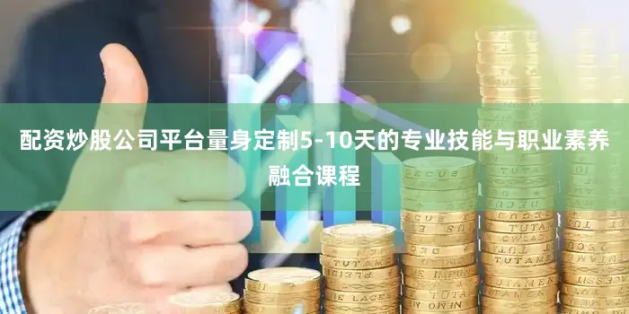 配资炒股公司平台量身定制5-10天的专业技能与职业素养融合课程