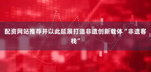 配资网站推荐并以此延展打造非遗创新载体“非遗客栈”