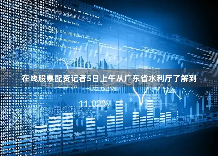 在线股票配资　　记者5日上午从广东省水利厅了解到