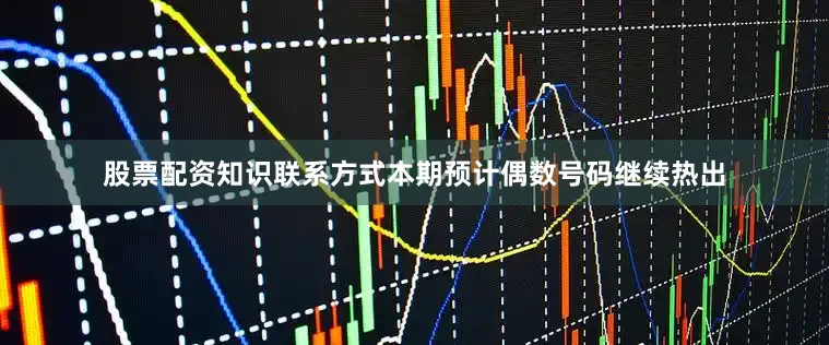 股票配资知识联系方式本期预计偶数号码继续热出