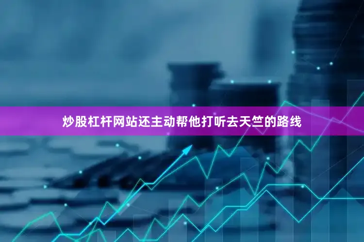 炒股杠杆网站还主动帮他打听去天竺的路线
