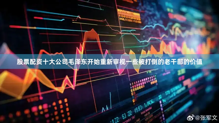 股票配资十大公司毛泽东开始重新审视一些被打倒的老干部的价值