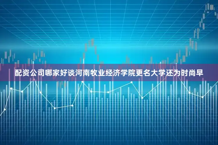 配资公司哪家好谈河南牧业经济学院更名大学还为时尚早
