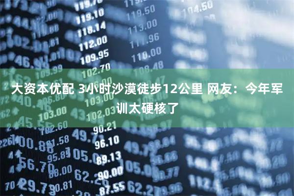 大资本优配 3小时沙漠徒步12公里 网友：今年军训太硬核了