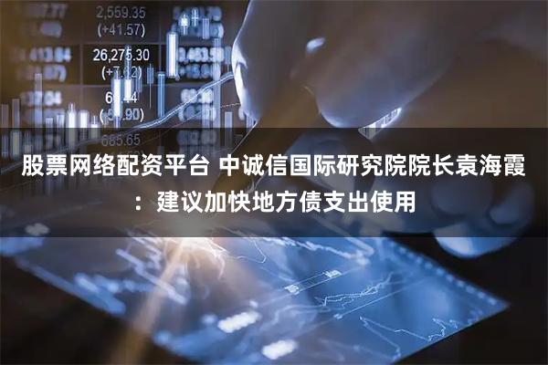 股票网络配资平台 中诚信国际研究院院长袁海霞：建议加快地方债支出使用