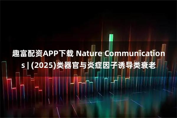 趣富配资APP下载 Nature Communications | (2025)类器官与炎症因子诱导类衰老