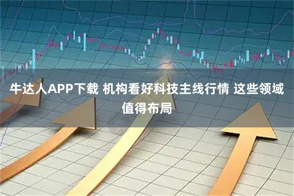 牛达人APP下载 机构看好科技主线行情 这些领域值得布局