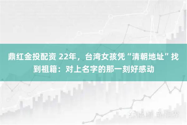 鼎红金投配资 22年，台湾女孩凭“清朝地址”找到祖籍：对上名字的那一刻好感动