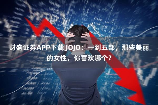 财盛证券APP下载 JOJO：一到五部，那些美丽的女性，你喜欢哪个？