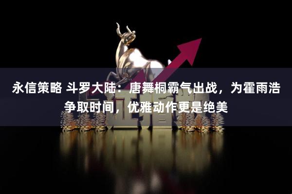 永信策略 斗罗大陆：唐舞桐霸气出战，为霍雨浩争取时间，优雅动作更是绝美