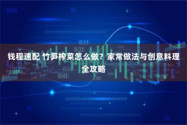 钱程速配 竹笋榨菜怎么做？家常做法与创意料理全攻略
