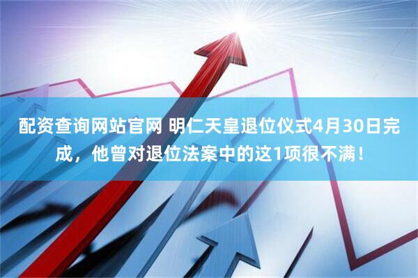 配资查询网站官网 明仁天皇退位仪式4月30日完成，他曾对退位法案中的这1项很不满！