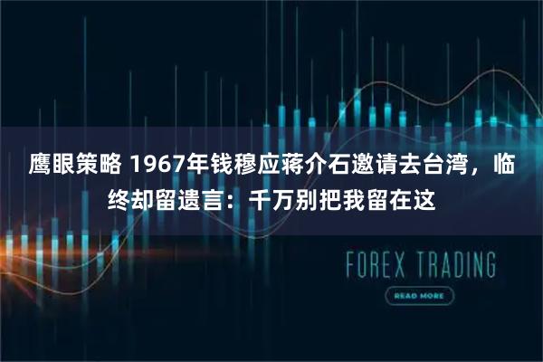 鹰眼策略 1967年钱穆应蒋介石邀请去台湾，临终却留遗言：千万别把我留在这