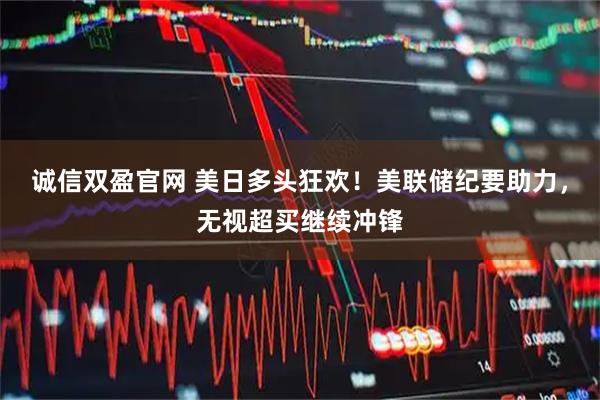 诚信双盈官网 美日多头狂欢！美联储纪要助力，无视超买继续冲锋