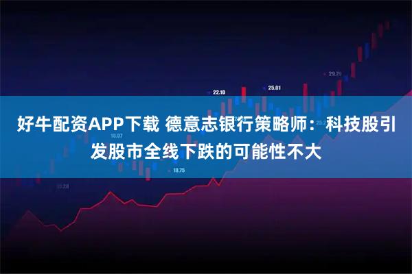 好牛配资APP下载 德意志银行策略师：科技股引发股市全线下跌的可能性不大