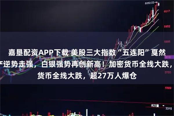 嘉垦配资APP下载 美股三大指数“五连阳”戛然而止，中国资产逆势走强，白银强势再创新高！加密货币全线大跌，超27万人爆仓