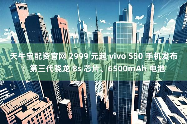 天牛宝配资官网 2999 元起 vivo S50 手机发布:第三代骁龙 8s 芯片、6500mAh 电池
