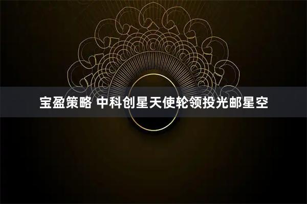 宝盈策略 中科创星天使轮领投光邮星空