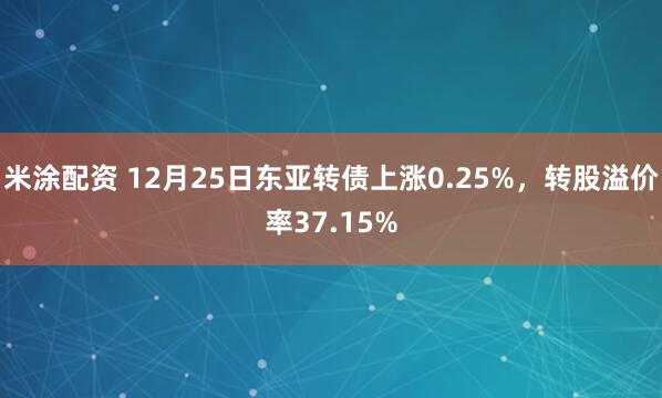 米涂配资 12月25日东亚转债上涨0.25%，转股溢价率37.15%