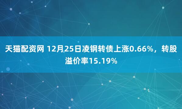 天猫配资网 12月25日凌钢转债上涨0.66%,转股溢价率15.19%