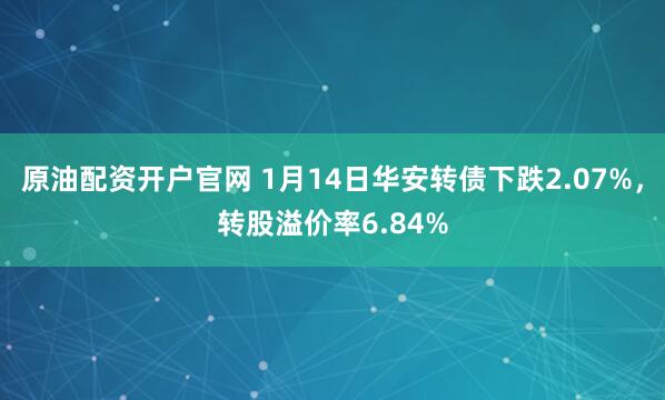 原油配资开户官网 1月14日华安转债下跌2.07%，转股溢价率6.84%