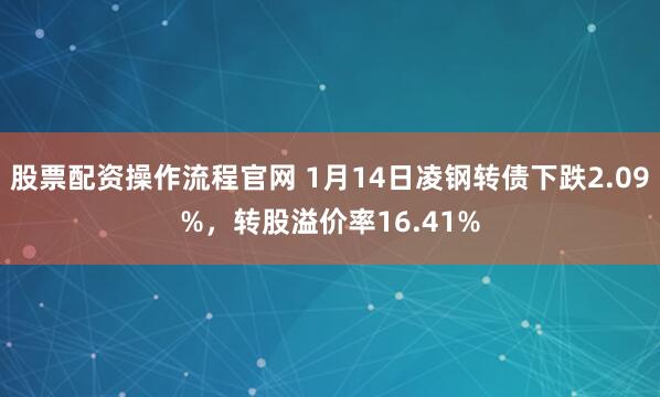 股票配资操作流程官网 1月14日凌钢转债下跌2.09%，转股溢价率16.41%