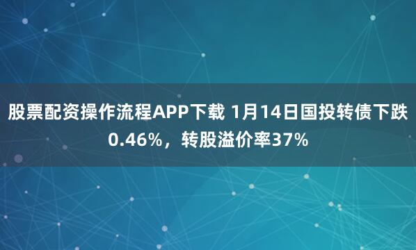股票配资操作流程APP下载 1月14日国投转债下跌0.46%，转股溢价率37%