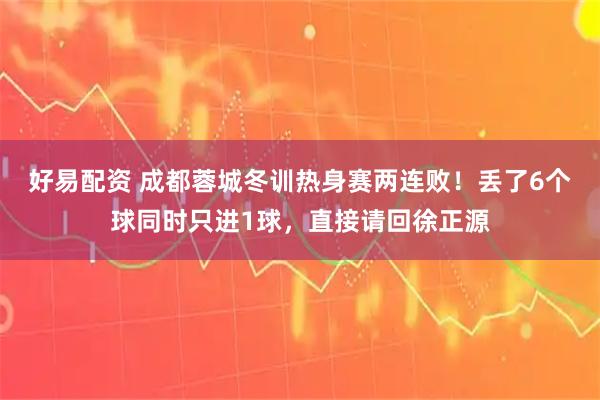 好易配资 成都蓉城冬训热身赛两连败！丢了6个球同时只进1球，直接请回徐正源