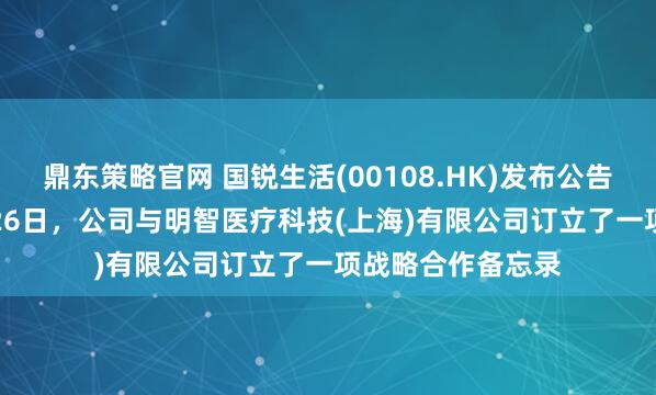鼎东策略官网 国锐生活(00108.HK)发布公告，于2026年1月26日，公司与明智医疗科技(上海)有限公司订立了一项战略合作备忘录
