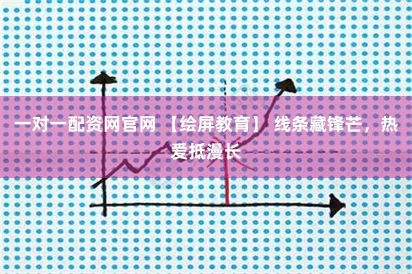 一对一配资网官网 【绘屏教育】 线条藏锋芒,热爱抵漫长