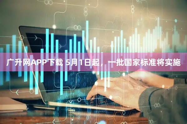 广升网APP下载 5月1日起，一批国家标准将实施