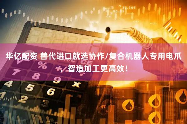 华亿配资 替代进口就选协作/复合机器人专用电爪，智造加工更高效！