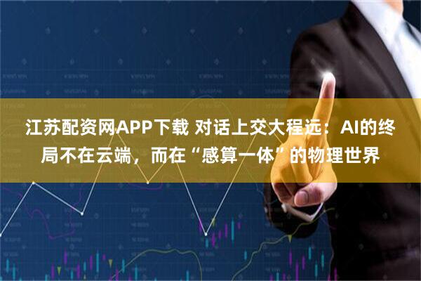 江苏配资网APP下载 对话上交大程远：AI的终局不在云端，而在“感算一体”的物理世界