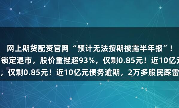 网上期货配资官网 “预计无法按期披露半年报”！A股一“中华老字号”锁定退市，股价重挫超93%，仅剩0.85元！近10亿元债务逾期，2万多股民踩雷
