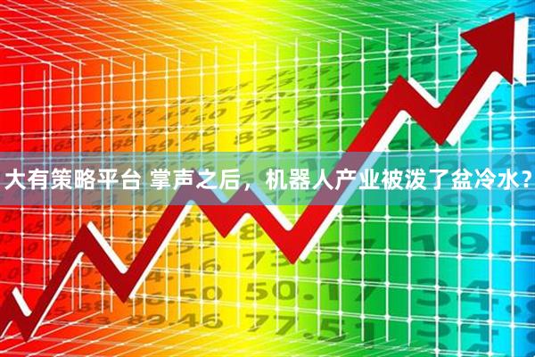 大有策略平台 掌声之后，机器人产业被泼了盆冷水？