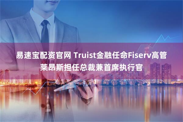 易速宝配资官网 Truist金融任命Fiserv高管莱昂斯担任总裁兼首席执行官
