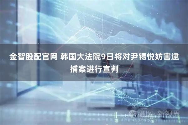 金智股配官网 韩国大法院9日将对尹锡悦妨害逮捕案进行宣判